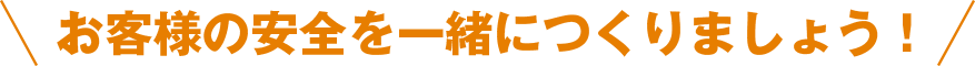 お客様の安全を一緒につくりましょう